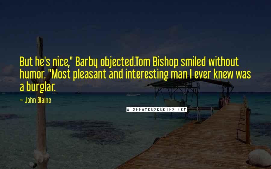 John Blaine Quotes: But he's nice," Barby objected.Tom Bishop smiled without humor. "Most pleasant and interesting man I ever knew was a burglar.