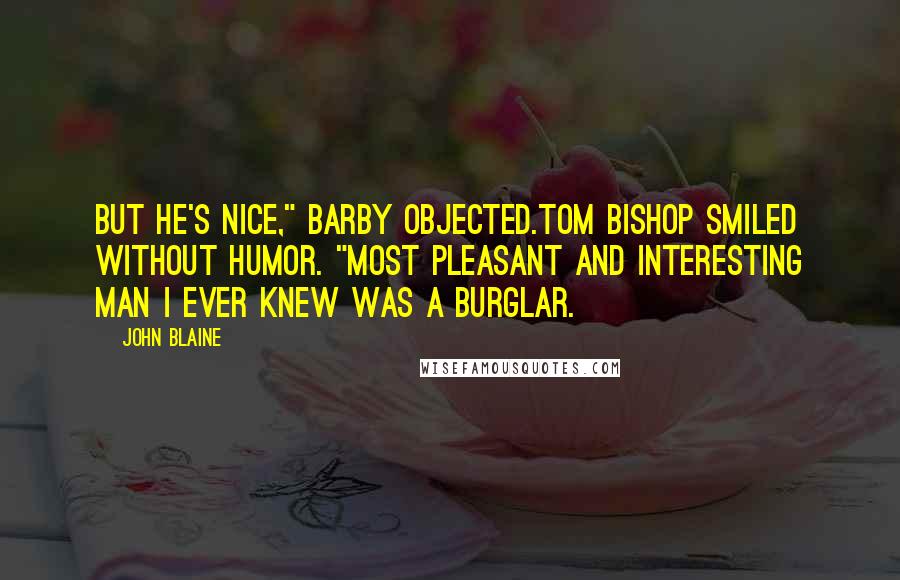 John Blaine Quotes: But he's nice," Barby objected.Tom Bishop smiled without humor. "Most pleasant and interesting man I ever knew was a burglar.