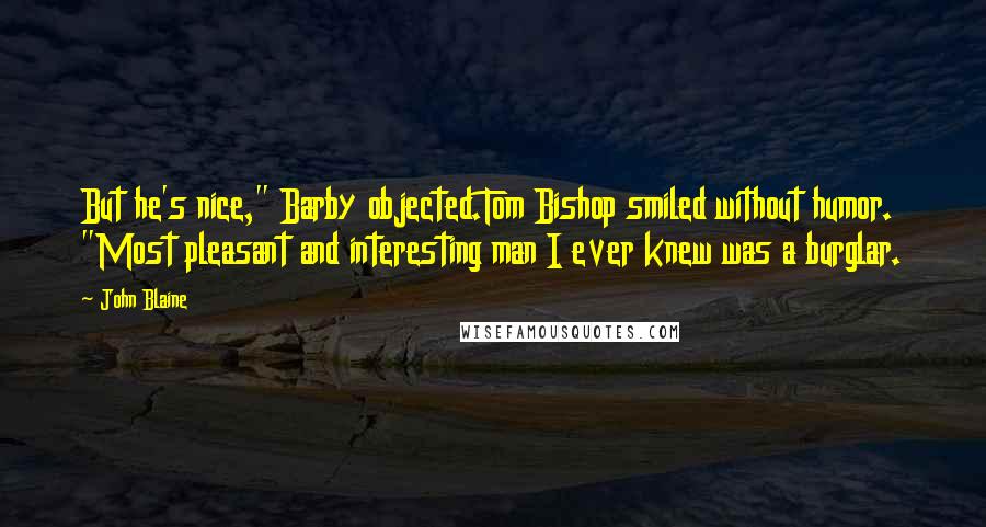 John Blaine Quotes: But he's nice," Barby objected.Tom Bishop smiled without humor. "Most pleasant and interesting man I ever knew was a burglar.