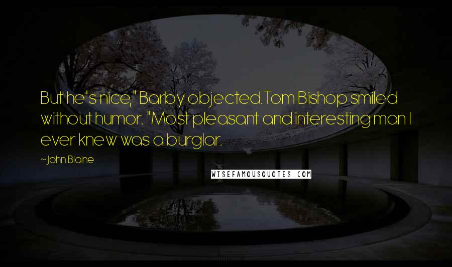 John Blaine Quotes: But he's nice," Barby objected.Tom Bishop smiled without humor. "Most pleasant and interesting man I ever knew was a burglar.