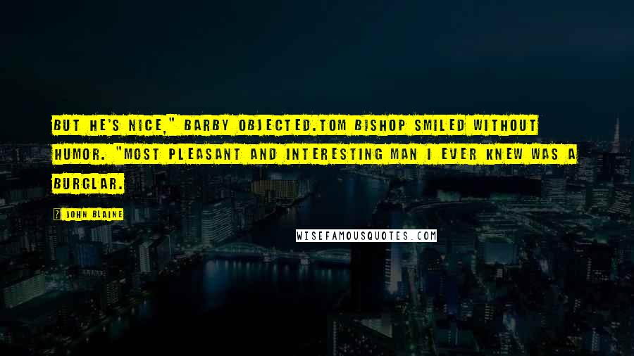John Blaine Quotes: But he's nice," Barby objected.Tom Bishop smiled without humor. "Most pleasant and interesting man I ever knew was a burglar.