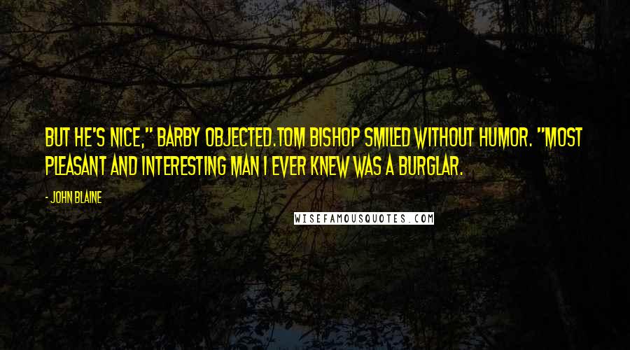 John Blaine Quotes: But he's nice," Barby objected.Tom Bishop smiled without humor. "Most pleasant and interesting man I ever knew was a burglar.