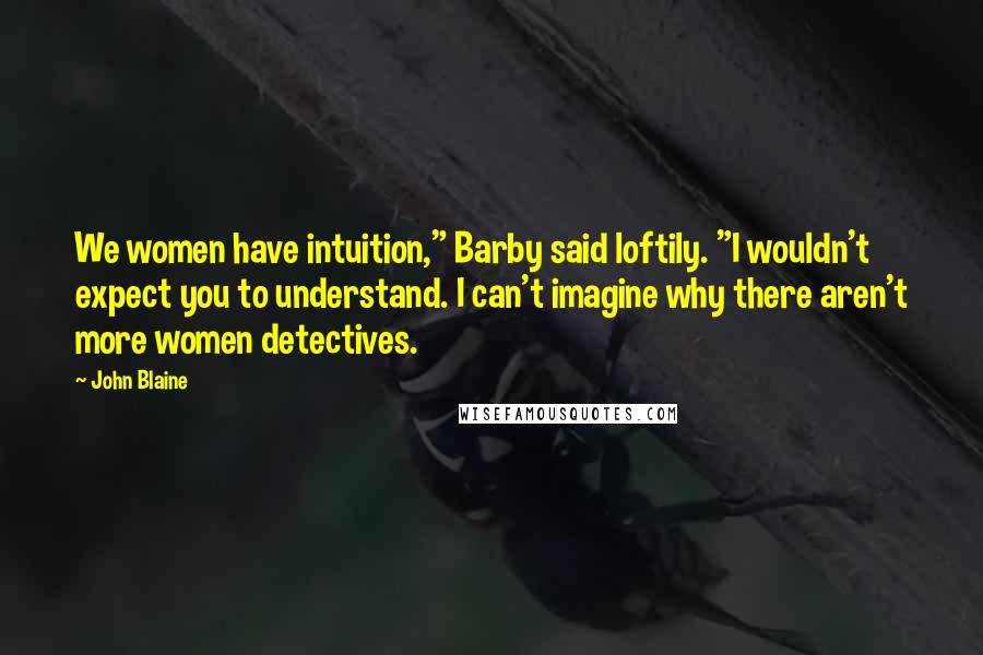 John Blaine Quotes: We women have intuition," Barby said loftily. "I wouldn't expect you to understand. I can't imagine why there aren't more women detectives.