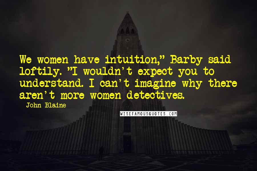 John Blaine Quotes: We women have intuition," Barby said loftily. "I wouldn't expect you to understand. I can't imagine why there aren't more women detectives.