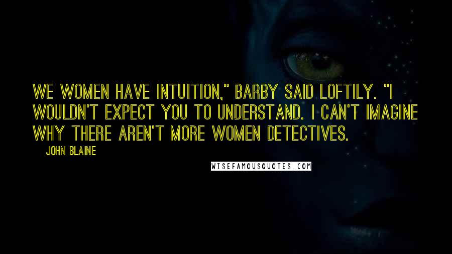 John Blaine Quotes: We women have intuition," Barby said loftily. "I wouldn't expect you to understand. I can't imagine why there aren't more women detectives.