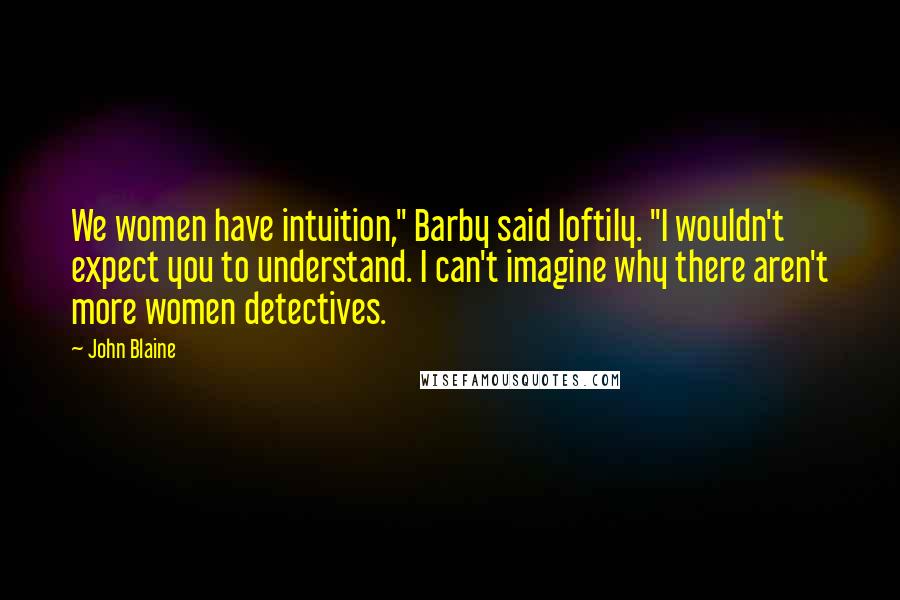 John Blaine Quotes: We women have intuition," Barby said loftily. "I wouldn't expect you to understand. I can't imagine why there aren't more women detectives.