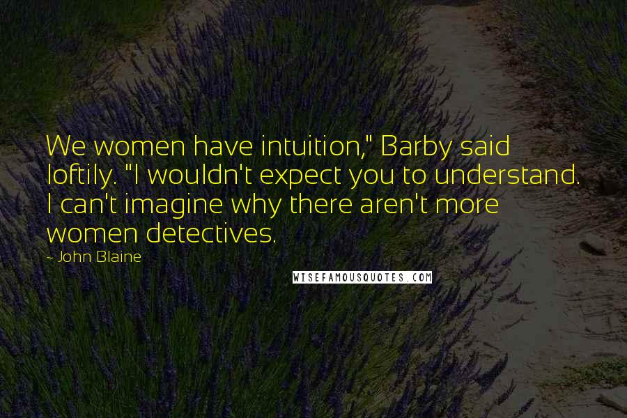 John Blaine Quotes: We women have intuition," Barby said loftily. "I wouldn't expect you to understand. I can't imagine why there aren't more women detectives.