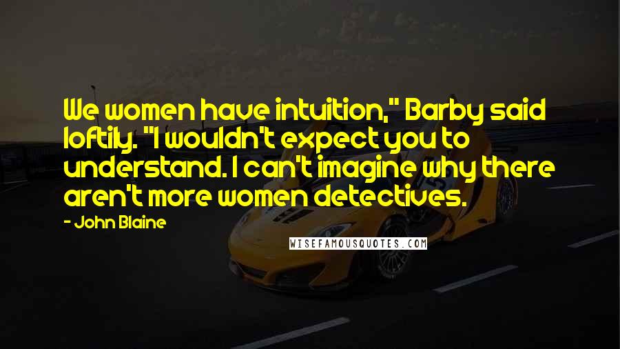 John Blaine Quotes: We women have intuition," Barby said loftily. "I wouldn't expect you to understand. I can't imagine why there aren't more women detectives.