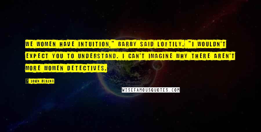 John Blaine Quotes: We women have intuition," Barby said loftily. "I wouldn't expect you to understand. I can't imagine why there aren't more women detectives.