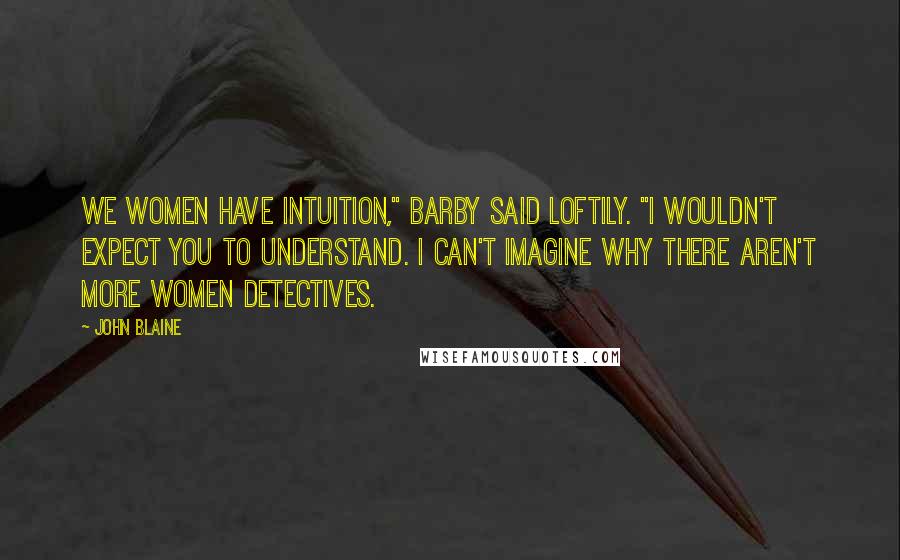 John Blaine Quotes: We women have intuition," Barby said loftily. "I wouldn't expect you to understand. I can't imagine why there aren't more women detectives.