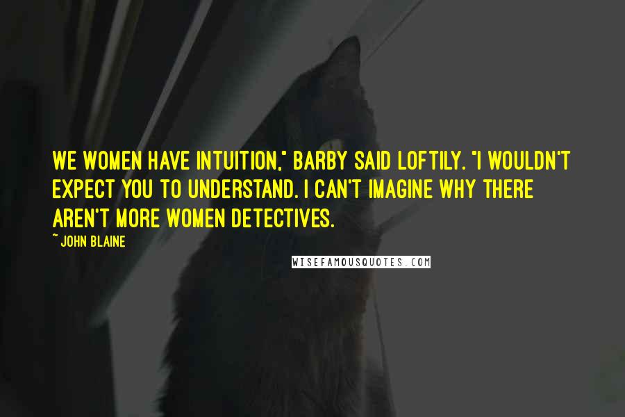 John Blaine Quotes: We women have intuition," Barby said loftily. "I wouldn't expect you to understand. I can't imagine why there aren't more women detectives.