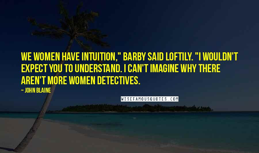 John Blaine Quotes: We women have intuition," Barby said loftily. "I wouldn't expect you to understand. I can't imagine why there aren't more women detectives.