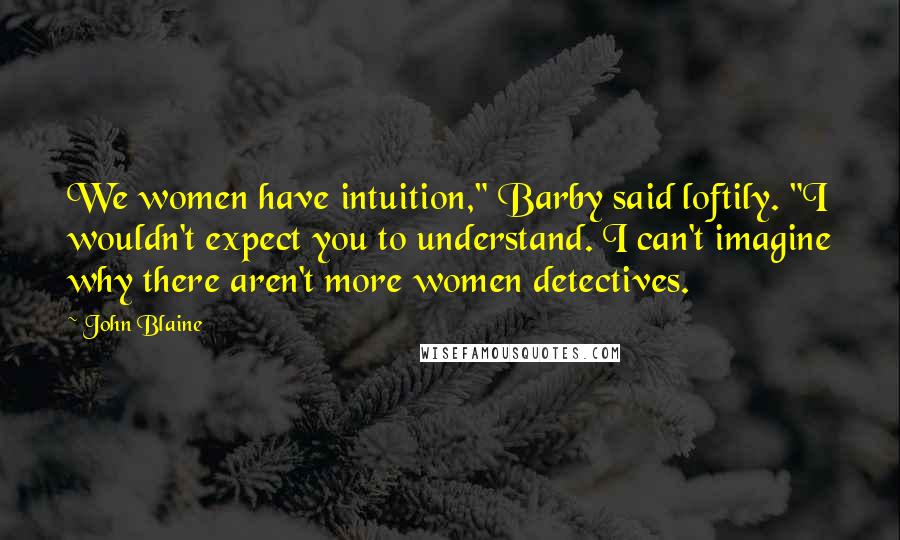 John Blaine Quotes: We women have intuition," Barby said loftily. "I wouldn't expect you to understand. I can't imagine why there aren't more women detectives.