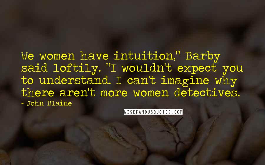 John Blaine Quotes: We women have intuition," Barby said loftily. "I wouldn't expect you to understand. I can't imagine why there aren't more women detectives.