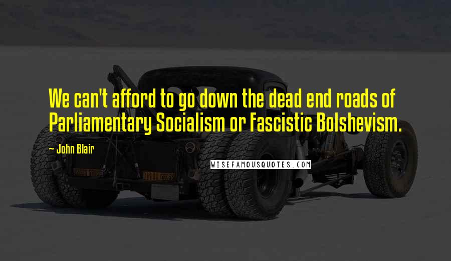 John Blair Quotes: We can't afford to go down the dead end roads of Parliamentary Socialism or Fascistic Bolshevism.