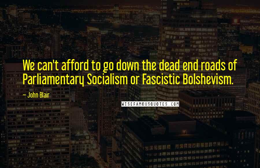 John Blair Quotes: We can't afford to go down the dead end roads of Parliamentary Socialism or Fascistic Bolshevism.