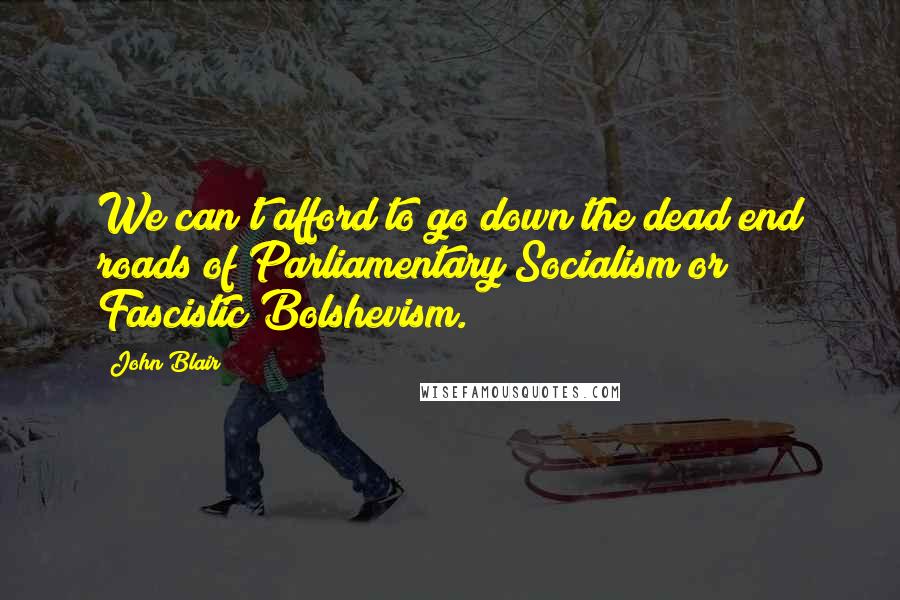 John Blair Quotes: We can't afford to go down the dead end roads of Parliamentary Socialism or Fascistic Bolshevism.