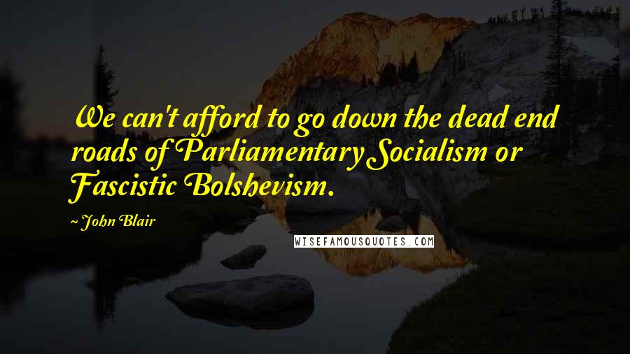 John Blair Quotes: We can't afford to go down the dead end roads of Parliamentary Socialism or Fascistic Bolshevism.