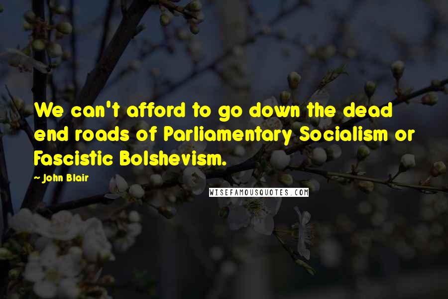 John Blair Quotes: We can't afford to go down the dead end roads of Parliamentary Socialism or Fascistic Bolshevism.