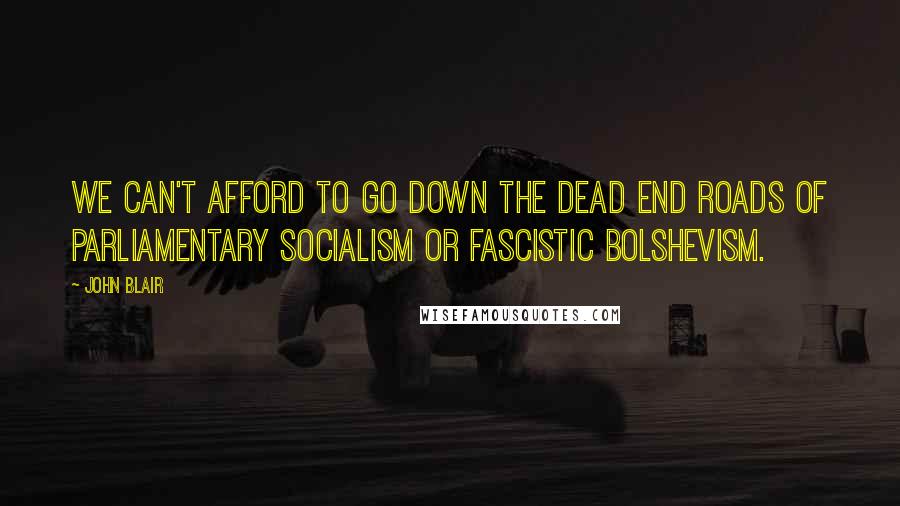 John Blair Quotes: We can't afford to go down the dead end roads of Parliamentary Socialism or Fascistic Bolshevism.