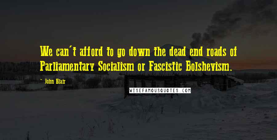 John Blair Quotes: We can't afford to go down the dead end roads of Parliamentary Socialism or Fascistic Bolshevism.