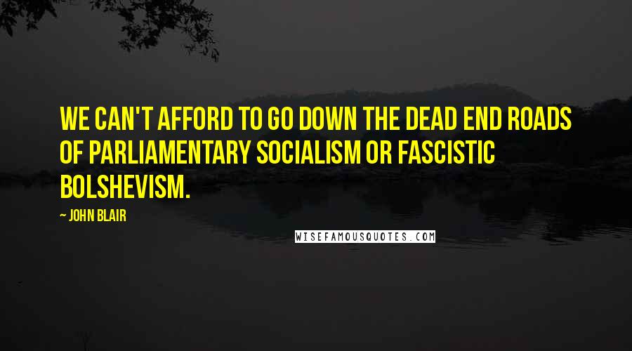 John Blair Quotes: We can't afford to go down the dead end roads of Parliamentary Socialism or Fascistic Bolshevism.