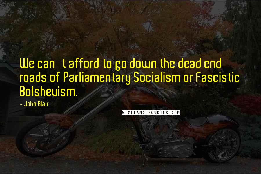 John Blair Quotes: We can't afford to go down the dead end roads of Parliamentary Socialism or Fascistic Bolshevism.