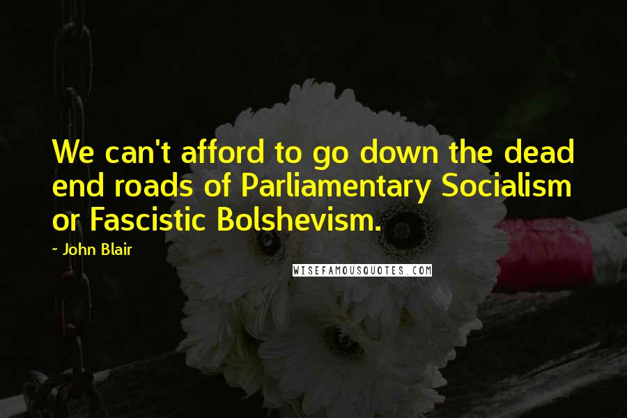 John Blair Quotes: We can't afford to go down the dead end roads of Parliamentary Socialism or Fascistic Bolshevism.