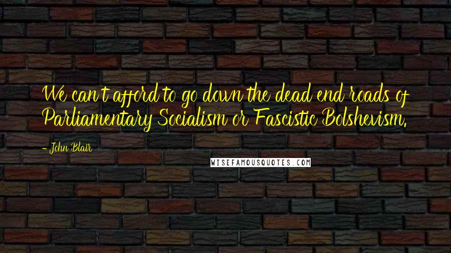 John Blair Quotes: We can't afford to go down the dead end roads of Parliamentary Socialism or Fascistic Bolshevism.