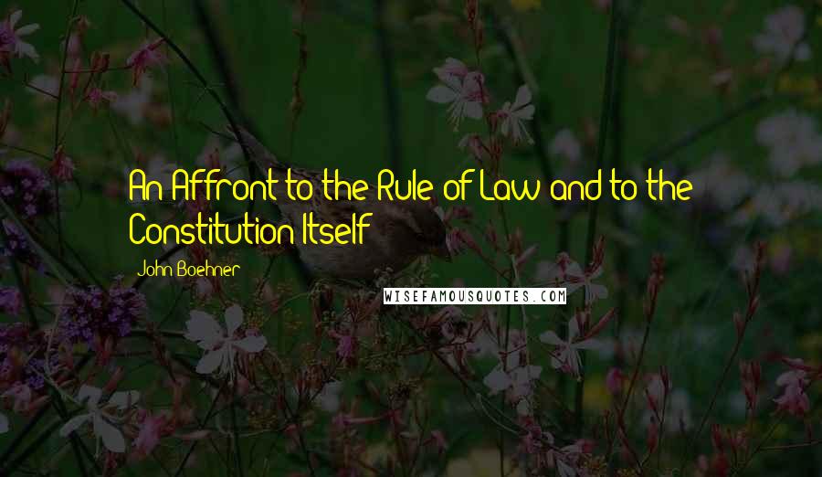 John Boehner Quotes: An Affront to the Rule of Law and to the Constitution Itself