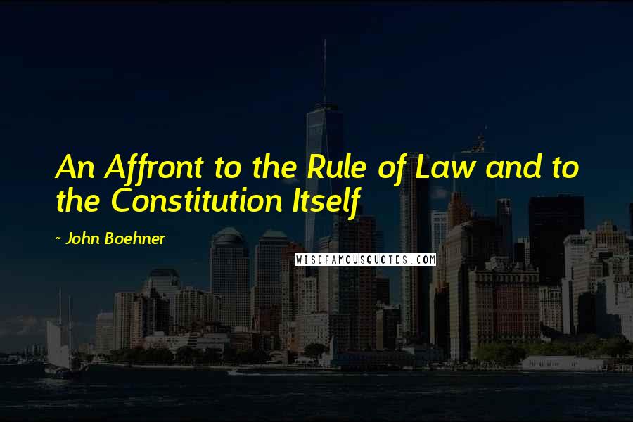 John Boehner Quotes: An Affront to the Rule of Law and to the Constitution Itself