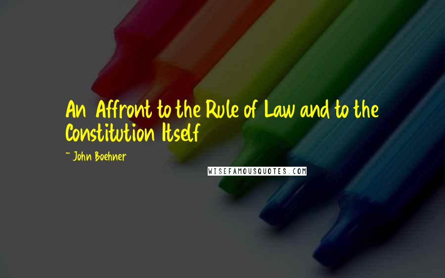 John Boehner Quotes: An Affront to the Rule of Law and to the Constitution Itself