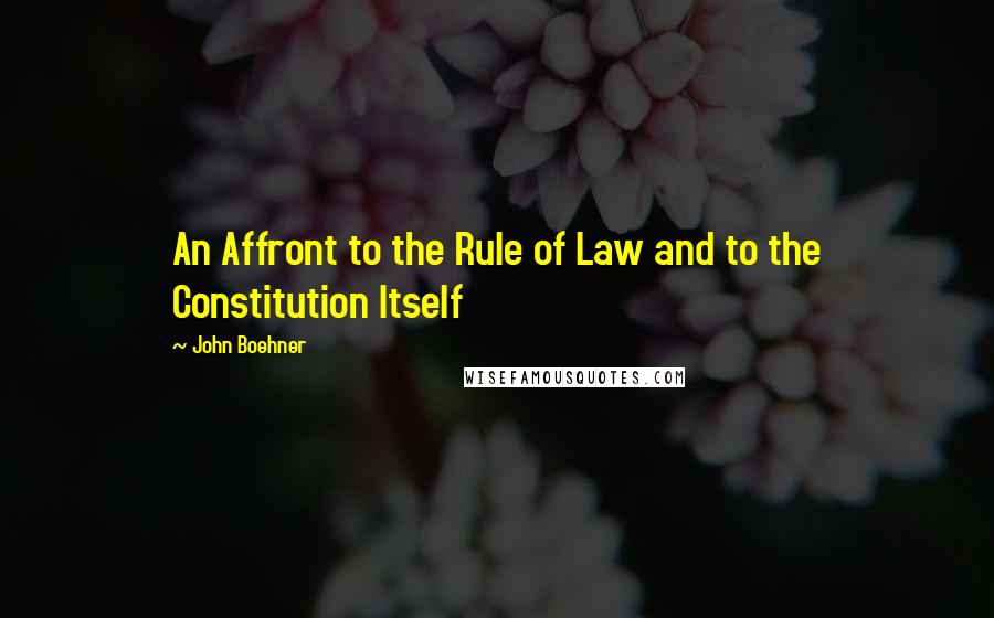 John Boehner Quotes: An Affront to the Rule of Law and to the Constitution Itself