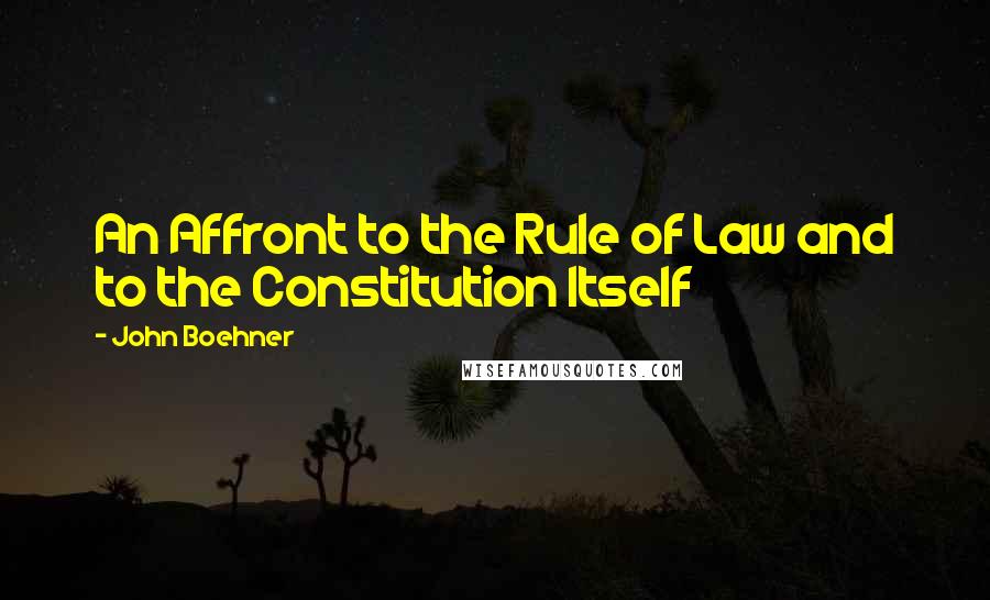 John Boehner Quotes: An Affront to the Rule of Law and to the Constitution Itself