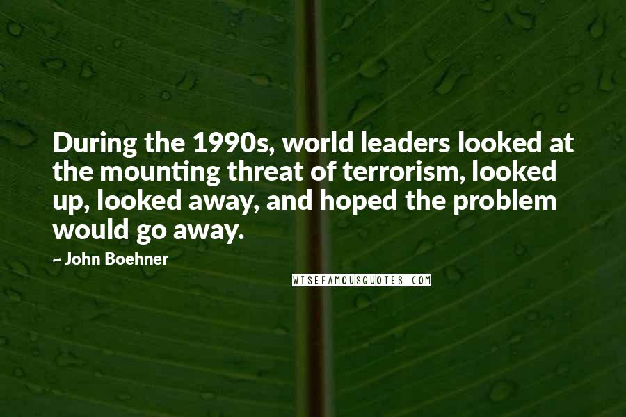 John Boehner Quotes: During the 1990s, world leaders looked at the mounting threat of terrorism, looked up, looked away, and hoped the problem would go away.