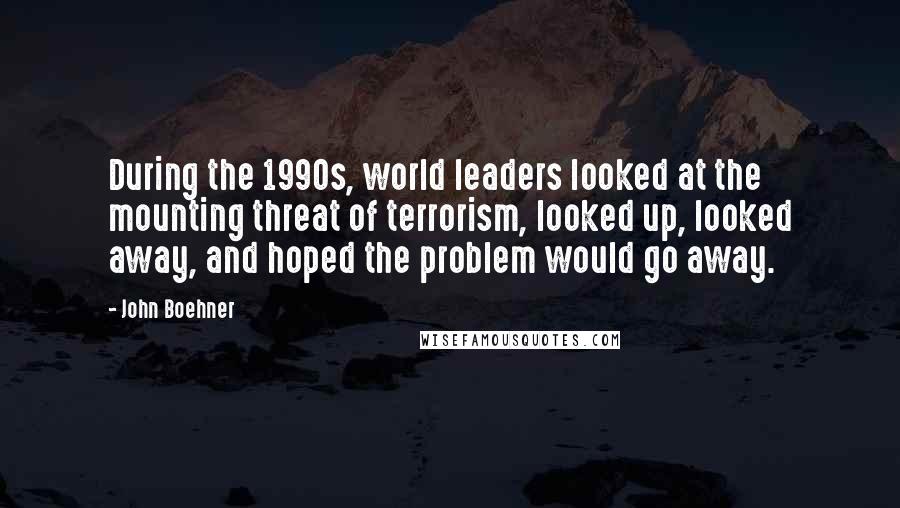 John Boehner Quotes: During the 1990s, world leaders looked at the mounting threat of terrorism, looked up, looked away, and hoped the problem would go away.