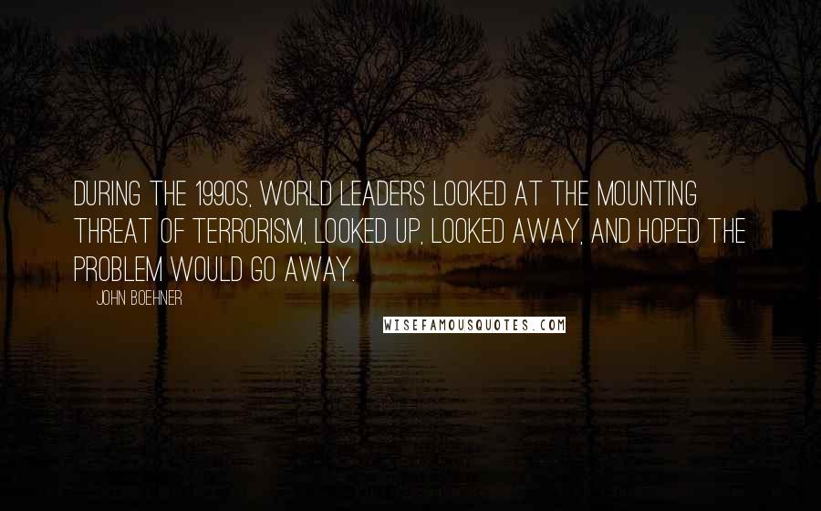 John Boehner Quotes: During the 1990s, world leaders looked at the mounting threat of terrorism, looked up, looked away, and hoped the problem would go away.