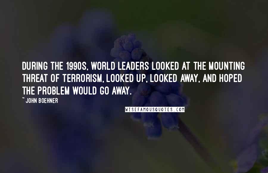 John Boehner Quotes: During the 1990s, world leaders looked at the mounting threat of terrorism, looked up, looked away, and hoped the problem would go away.