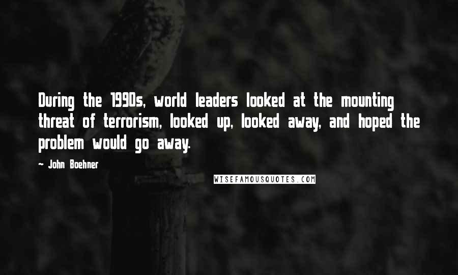 John Boehner Quotes: During the 1990s, world leaders looked at the mounting threat of terrorism, looked up, looked away, and hoped the problem would go away.