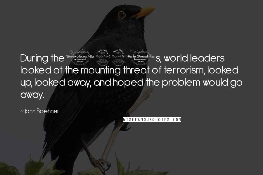 John Boehner Quotes: During the 1990s, world leaders looked at the mounting threat of terrorism, looked up, looked away, and hoped the problem would go away.