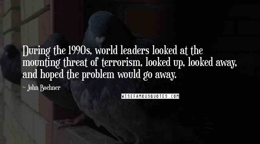 John Boehner Quotes: During the 1990s, world leaders looked at the mounting threat of terrorism, looked up, looked away, and hoped the problem would go away.