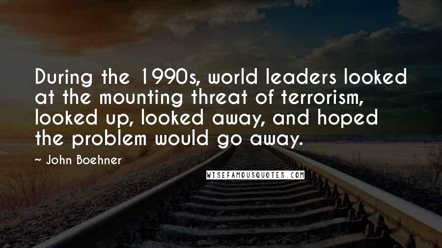 John Boehner Quotes: During the 1990s, world leaders looked at the mounting threat of terrorism, looked up, looked away, and hoped the problem would go away.