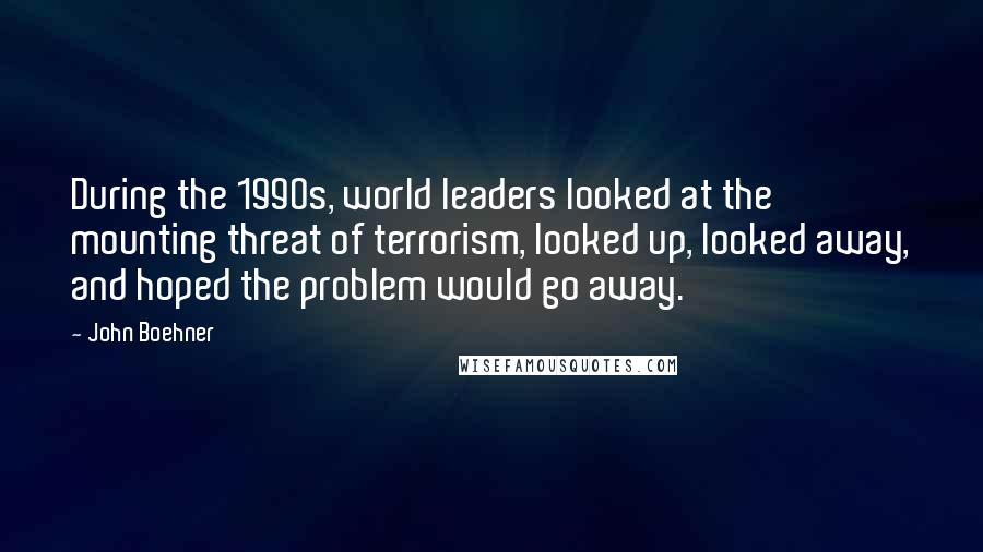 John Boehner Quotes: During the 1990s, world leaders looked at the mounting threat of terrorism, looked up, looked away, and hoped the problem would go away.