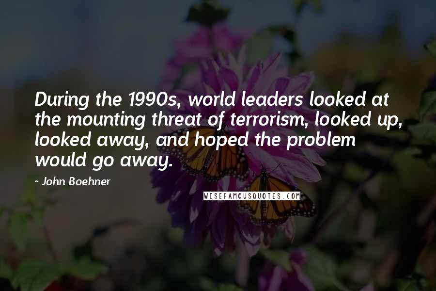 John Boehner Quotes: During the 1990s, world leaders looked at the mounting threat of terrorism, looked up, looked away, and hoped the problem would go away.
