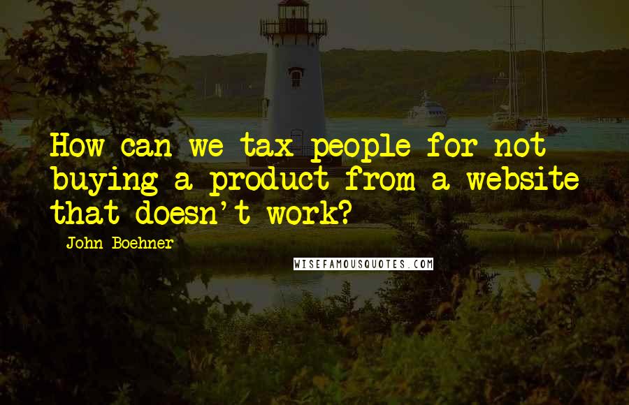 John Boehner Quotes: How can we tax people for not buying a product from a website that doesn't work?