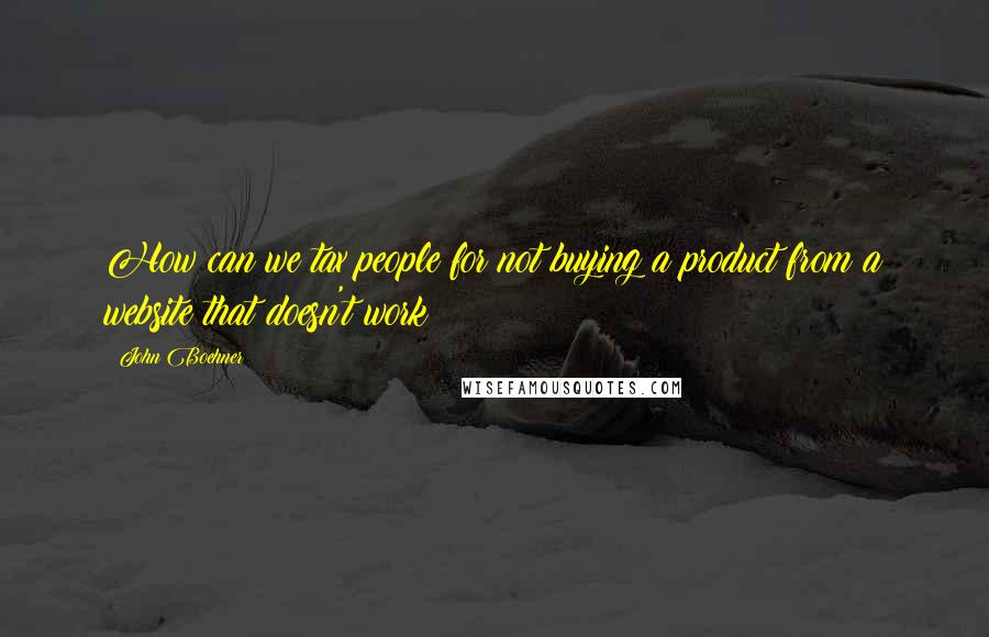 John Boehner Quotes: How can we tax people for not buying a product from a website that doesn't work?