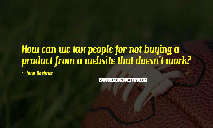 John Boehner Quotes: How can we tax people for not buying a product from a website that doesn't work?