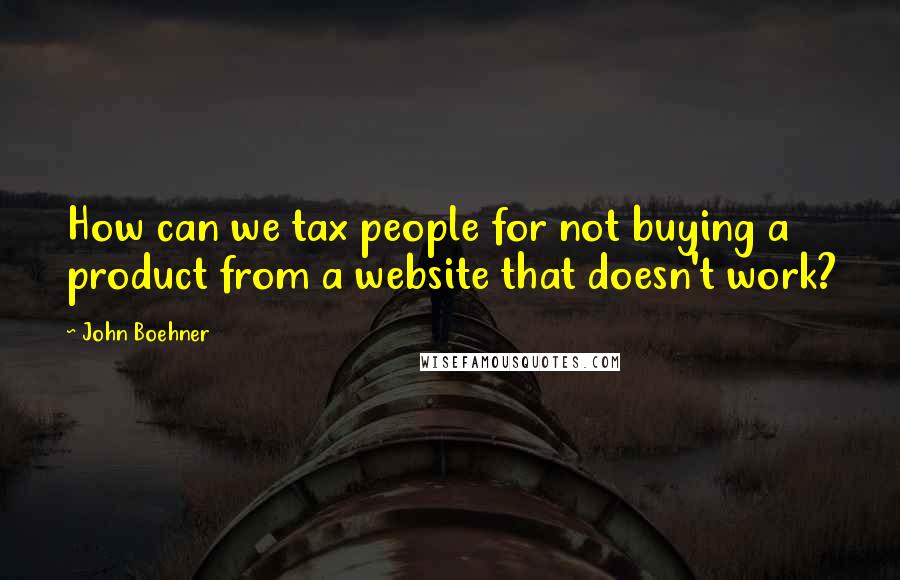 John Boehner Quotes: How can we tax people for not buying a product from a website that doesn't work?