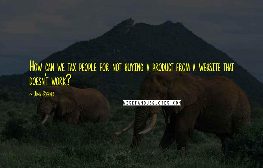 John Boehner Quotes: How can we tax people for not buying a product from a website that doesn't work?