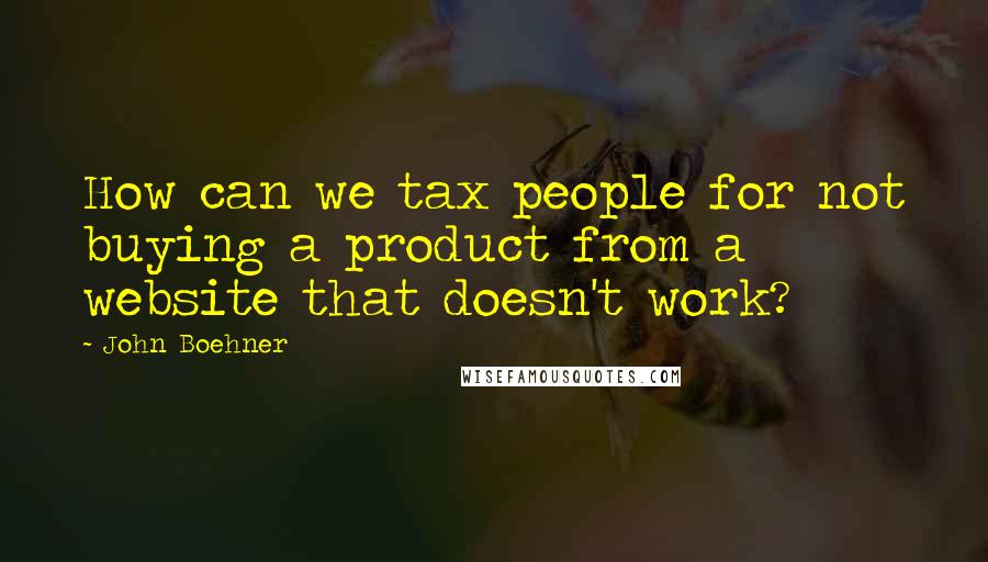 John Boehner Quotes: How can we tax people for not buying a product from a website that doesn't work?